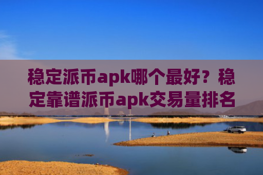 稳定派币apk哪个最好?稳定靠谱派币apk交易量排名