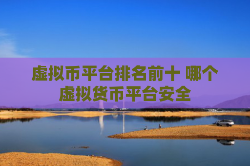 虚拟币平台排名前十 哪个虚拟货币平台安全