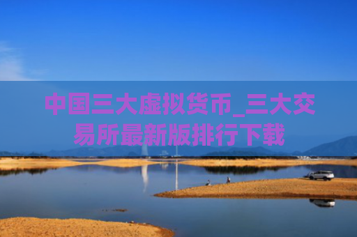中国三大虚拟货币_三大交易所最新版排行下载