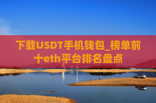 下载USDT手机钱包_榜单前十eth平台排名盘点