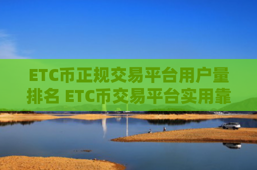 ETC币正规交易平台用户量排名 ETC币交易平台实用靠谱交易量排名