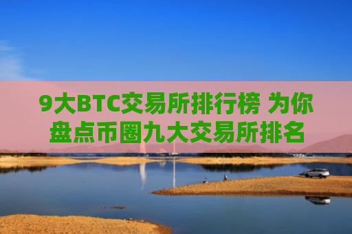 9大BTC交易所排行榜 为你盘点币圈九大交易所排名