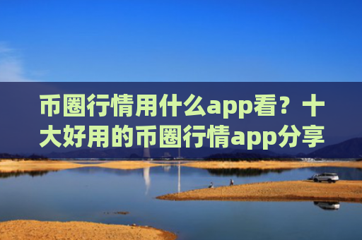 币圈行情用什么app看？十大好用的币圈行情app分享