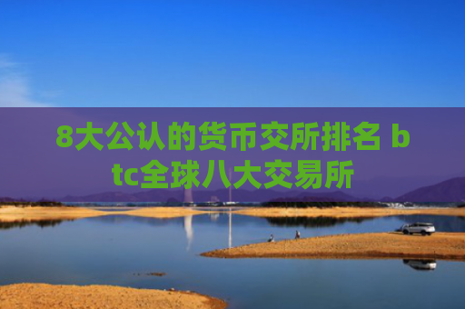 8大公认的货币交所排名 btc全球八大交易所