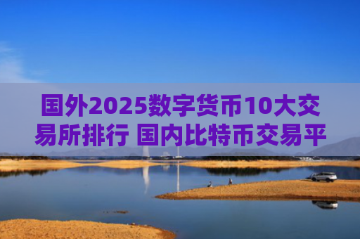 国外2025数字货币10大交易所排行 国内比特币交易平台前10