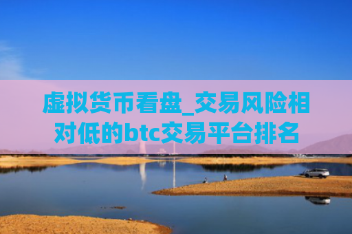 虚拟货币看盘_交易风险相对低的btc交易平台排名