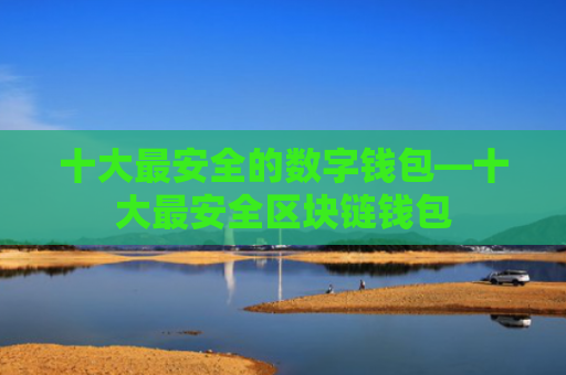 十大最安全的数字钱包—十大最安全区块链钱包