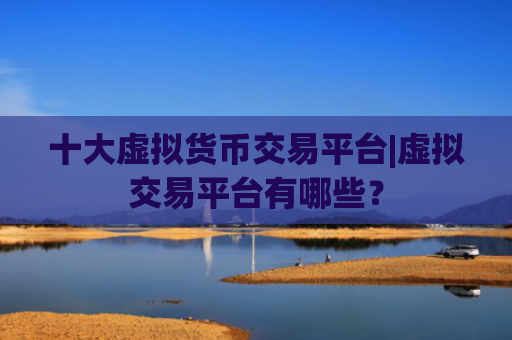 十大虚拟货币交易平台|虚拟交易平台有哪些？