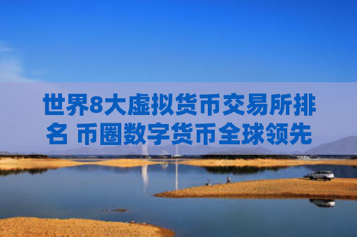 世界8大虚拟货币交易所排名 币圈数字货币全球领先八大交易所