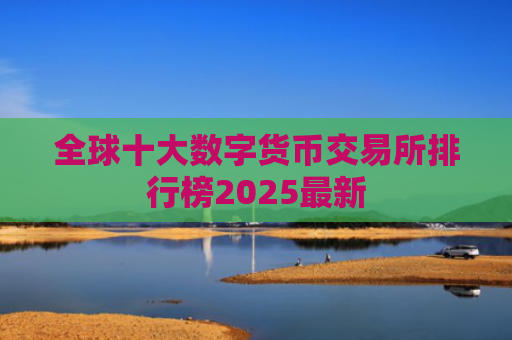 全球十大数字货币交易所排行榜2025最新