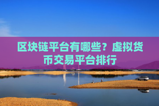 区块链平台有哪些?虚拟货币交易平台排行