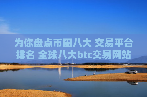 为你盘点币圈八大 交易平台排名 全球八大btc交易网站盘点