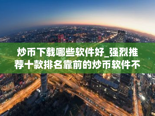 炒币下载哪些软件好_强烈推荐十款排名靠前的炒币软件不要错过
