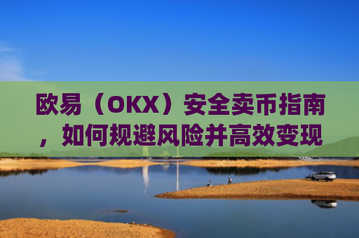 欧易(OKX)安全卖币指南,如何规避风险并高效变现_