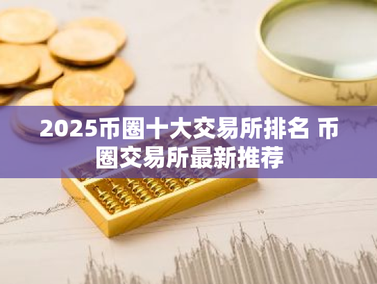 2025币圈十大交易所排名 币圈交易所最新推荐