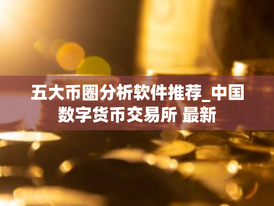 五大币圈分析软件推荐_中国数字货币交易所 最新