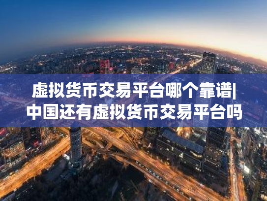 虚拟货币交易平台哪个靠谱|中国还有虚拟货币交易平台吗