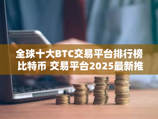 全球十大BTC交易平台排行榜 比特币 交易平台2025最新推荐