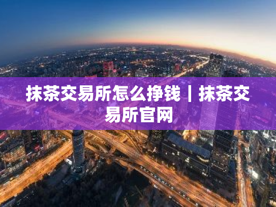 抹茶交易所怎么挣钱|抹茶交易所官网
