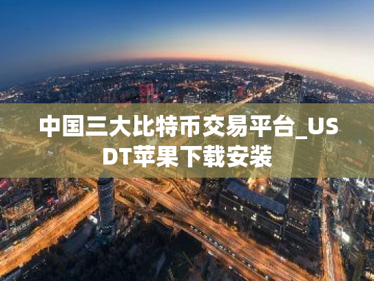 中国三大比特币交易平台_USDT苹果下载安装
