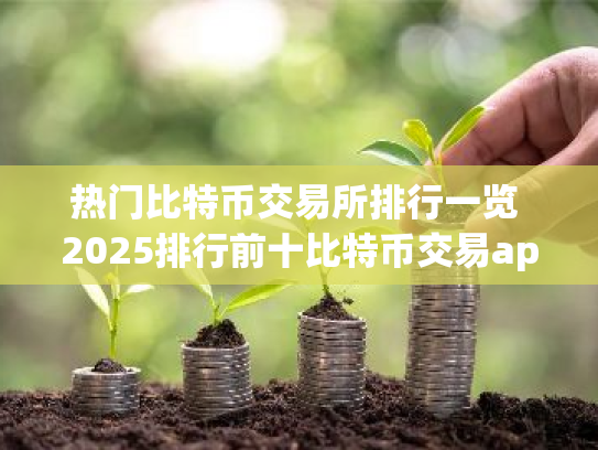热门比特币交易所排行一览 2025排行前十比特币交易app