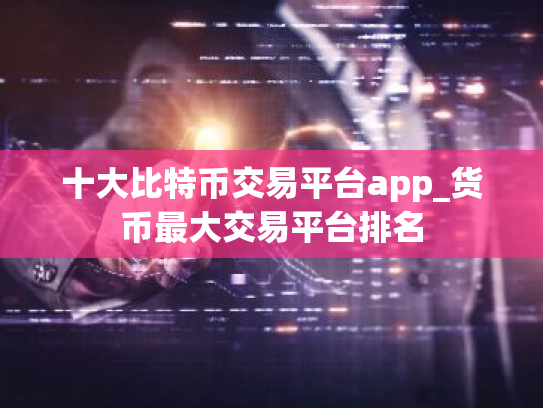 十大比特币交易平台app_货币最大交易平台排名