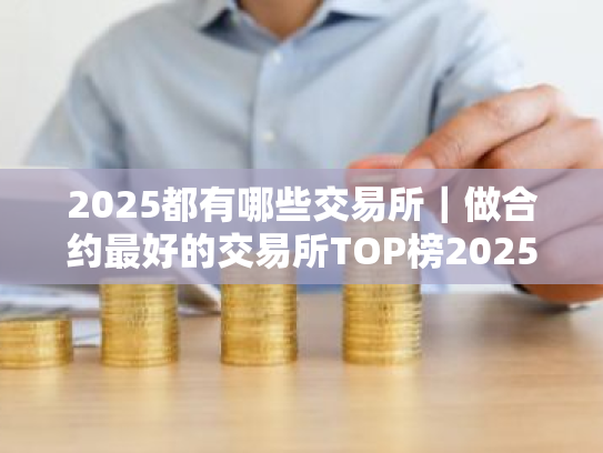 2025都有哪些交易所｜做合约最好的交易所TOP榜2025