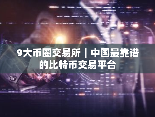 9大币圈交易所|中国最靠谱的比特币交易平台