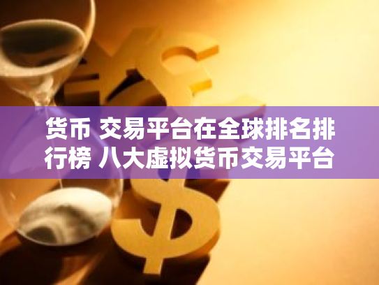 货币 交易平台在全球排名排行榜 八大虚拟货币交易平台排行