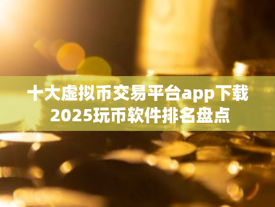 十大虚拟币交易平台app下载 2025玩币软件排名盘点