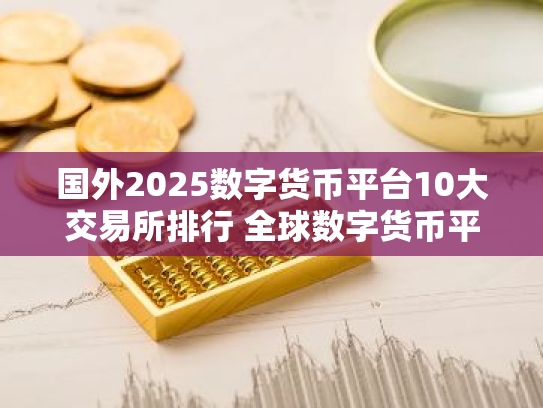 国外2025数字货币平台10大交易所排行 全球数字货币平台TOP推荐