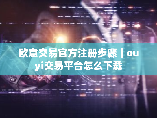 欧意交易官方注册步骤｜ouyi交易平台怎么下载