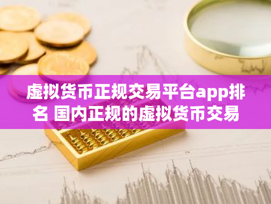 虚拟货币正规交易平台app排名 国内正规的虚拟货币交易平台中文