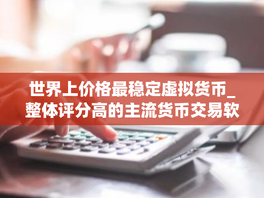 世界上价格最稳定虚拟货币_整体评分高的主流货币交易软件排名