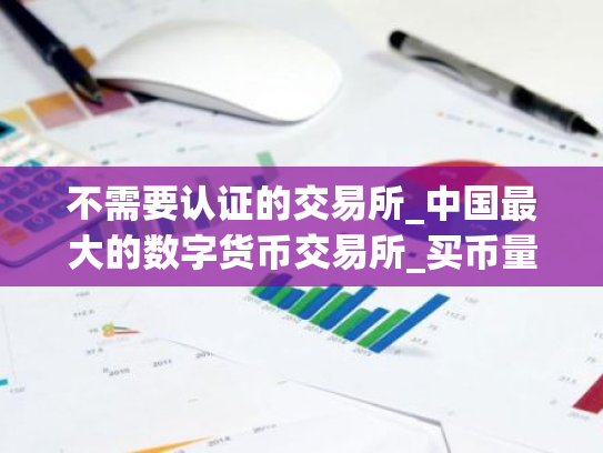 不需要认证的交易所_中国最大的数字货币交易所_买币量化交易软件