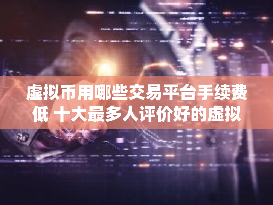 虚拟币用哪些交易平台手续费低 十大最多人评价好的虚拟币交易平台