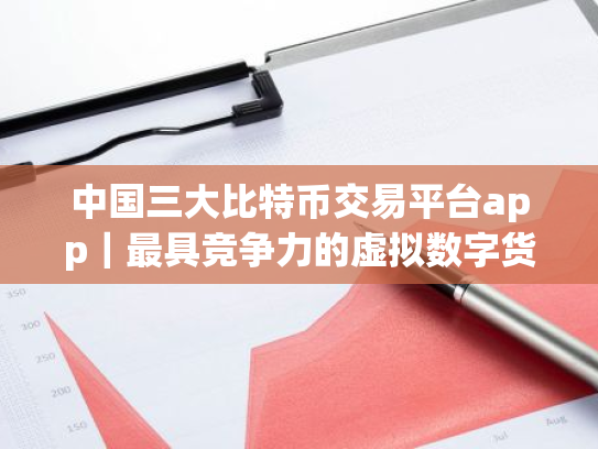 中国三大比特币交易平台app|最具竞争力的虚拟数字货币交易所