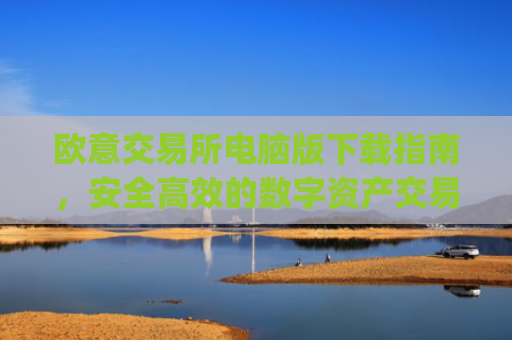 欧意交易所电脑版下载指南,安全高效的数字资产交易平台_欧亿交易所app