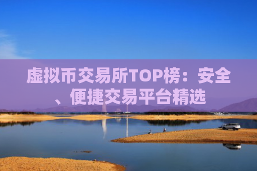 虚拟币交易所TOP榜：安全、便捷交易平台精选