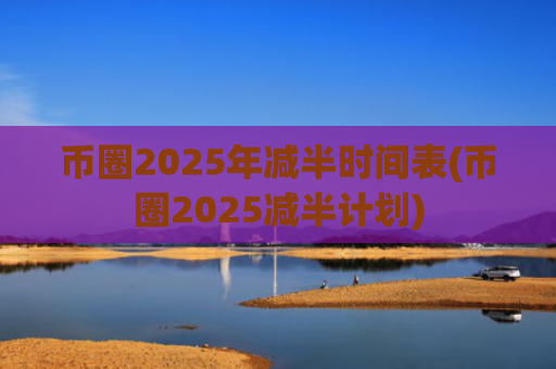 币圈2025年减半时间表(币圈2025减半计划)