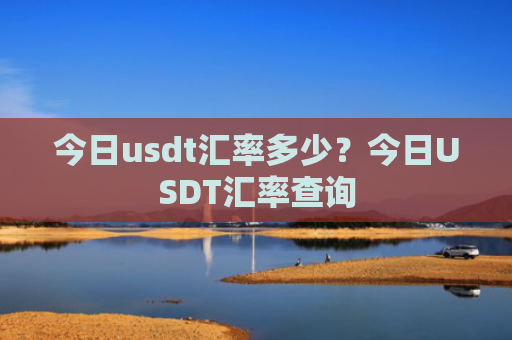 今日usdt汇率多少?今日USDT汇率查询