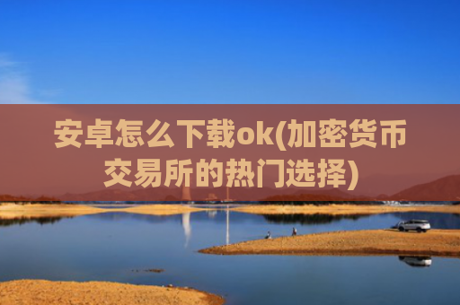安卓怎么下载ok(加密货币交易所的热门选择)