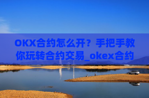OKX合约怎么开?手把手教你玩转合约交易_okex合约怎么开