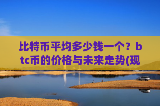 比特币平均多少钱一个？btc币的价格与未来走势(现价690403.71元)