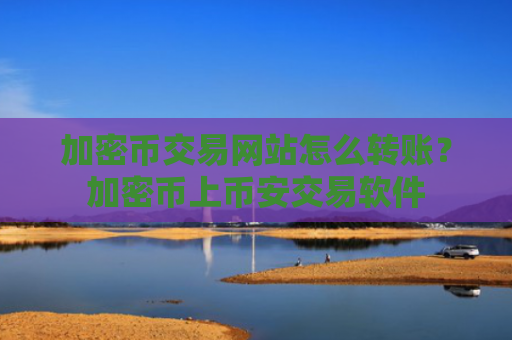 加密币交易网站怎么转账？加密币上币安交易软件