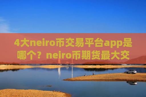 4大neiro币交易平台app是哪个?neiro币期货最大交易平台app