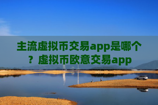 主流虚拟币交易app是哪个?虚拟币欧意交易app