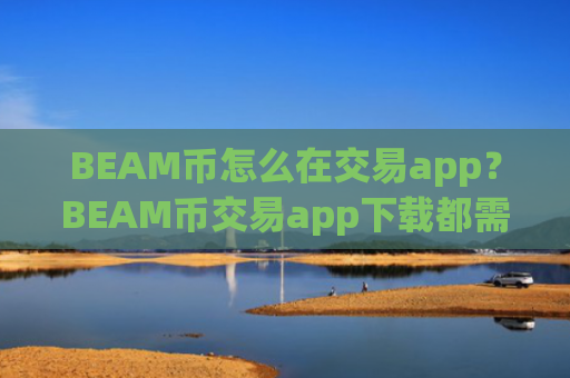 BEAM币怎么在交易app？BEAM币交易app下载都需要实名