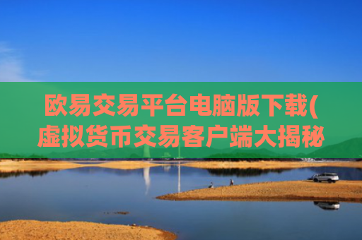 欧易交易平台电脑版下载(虚拟货币交易客户端大揭秘)