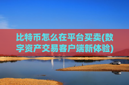 比特币怎么在平台买卖(数字资产交易客户端新体验)